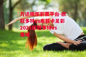 万达娱乐彩票平台-欧冠多特vs本菲卡足彩2021欧冠多特vs曼城