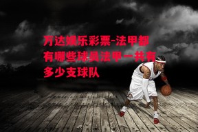 万达娱乐彩票-法甲都有哪些球员法甲一共有多少支球队